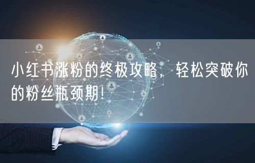小红书涨粉的终极攻略，轻松突破你的粉丝瓶颈期！
