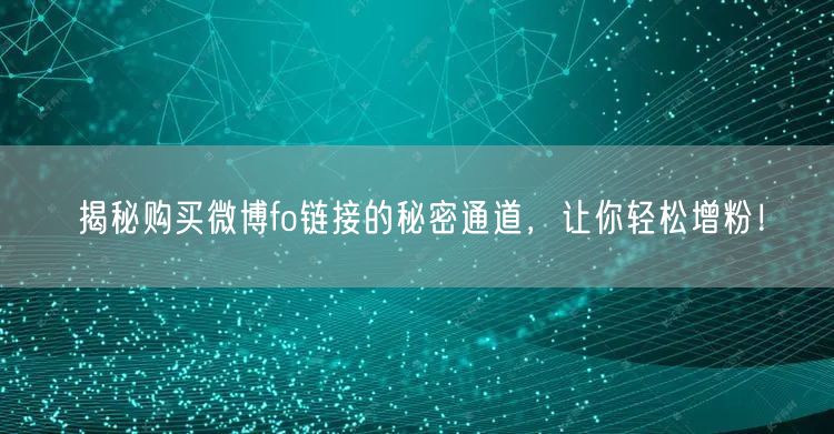 揭秘购买微博fo链接的秘密通道，让你轻松增粉！