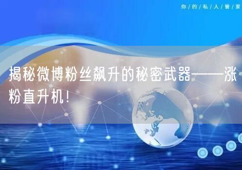 揭秘微博粉丝飙升的秘密武器——涨粉直升机！