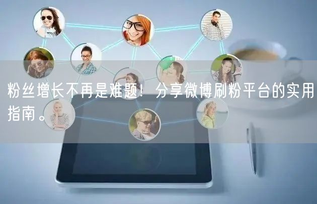 粉丝增长不再是难题！分享微博刷粉平台的实用指南。
