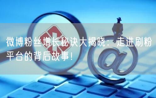微博粉丝增长秘诀大揭晓：走进刷粉平台的背后故事！