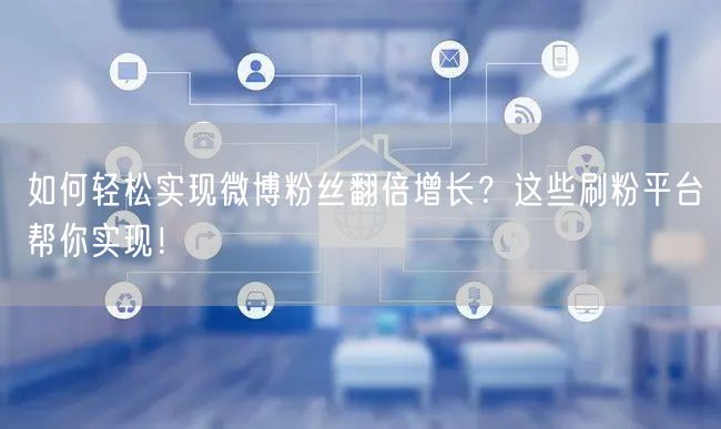 如何轻松实现微博粉丝翻倍增长？这些刷粉平台帮你实现！