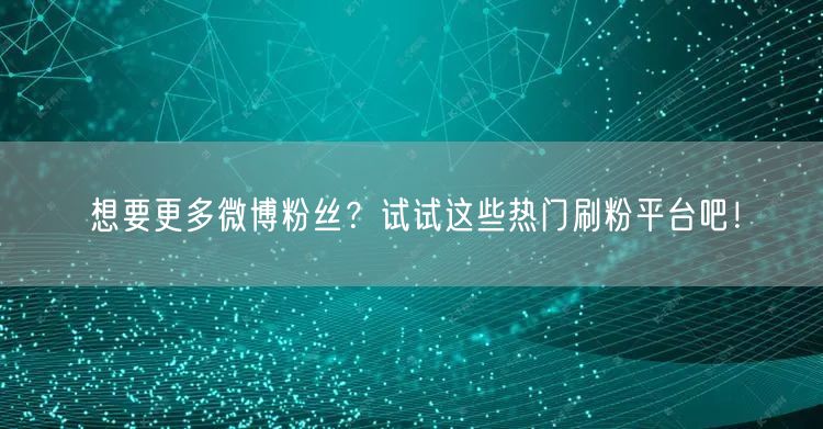 想要更多微博粉丝？试试这些热门刷粉平台吧！