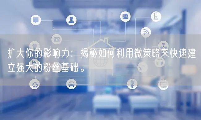 扩大你的影响力：揭秘如何利用微策略来快速建立强大的粉丝基础。