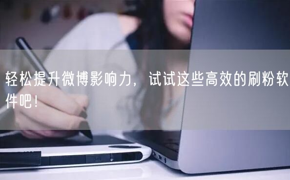 轻松提升微博影响力，试试这些高效的刷粉软件吧！