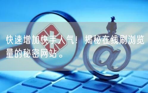 快速增加快手人气！揭秘在线刷浏览量的秘密网站。